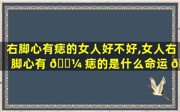 右脚心有痣的女人好不好,女人右脚心有 🐼 痣的是什么命运 🐳